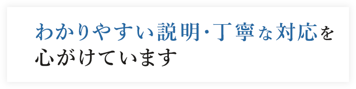 わかりやすい説明・丁寧な対応を心がけています